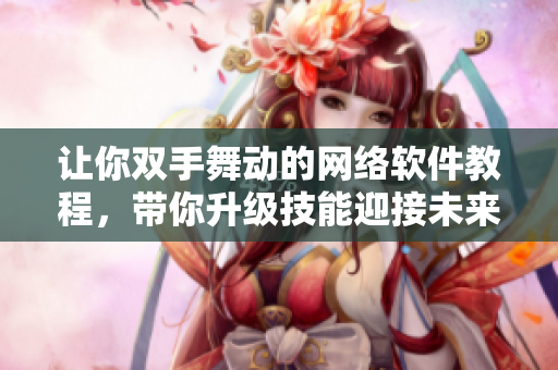 让你双手舞动的网络软件教程，带你升级技能迎接未来！