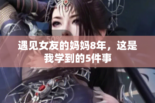 遇见女友的妈妈8年，这是我学到的5件事