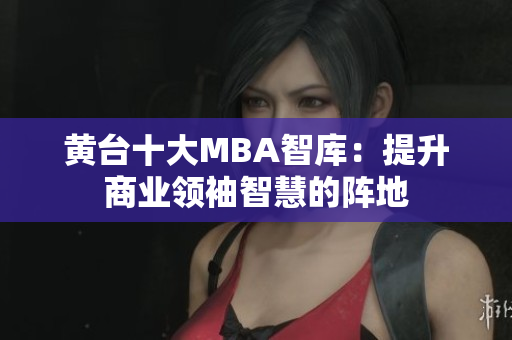 黄台十大MBA智库：提升商业领袖智慧的阵地