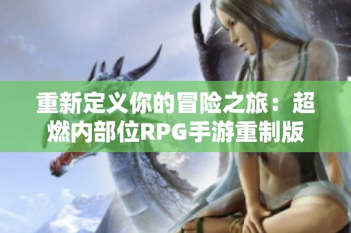 重新定义你的冒险之旅：超燃内部位RPG手游重制版