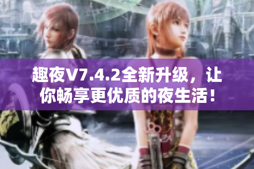 趣夜V7.4.2全新升级，让你畅享更优质的夜生活！