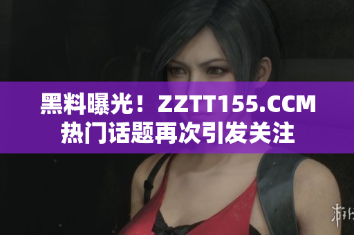 黑料曝光！ZZTT155.CCM热门话题再次引发关注