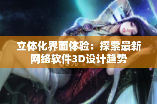 立体化界面体验：探索最新网络软件3D设计趋势