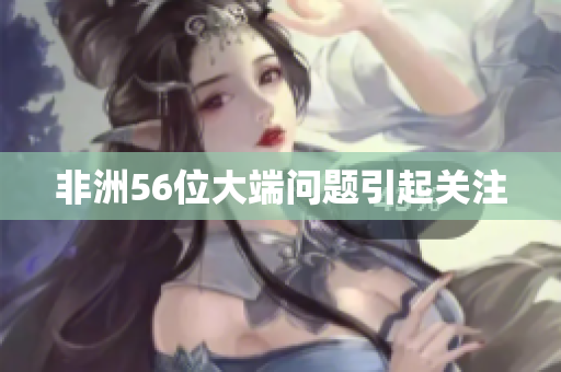 非洲56位大端问题引起关注