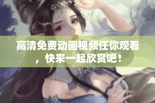 高清免费动画视频任你观看，快来一起欣赏吧！