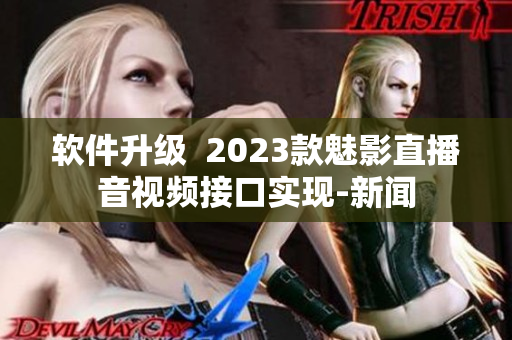 软件升级  2023款魅影直播音视频接口实现-新闻