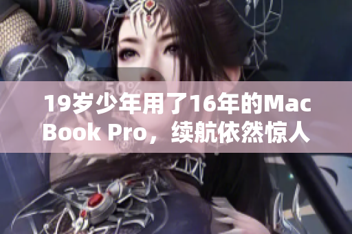 19岁少年用了16年的MacBook Pro，续航依然惊人