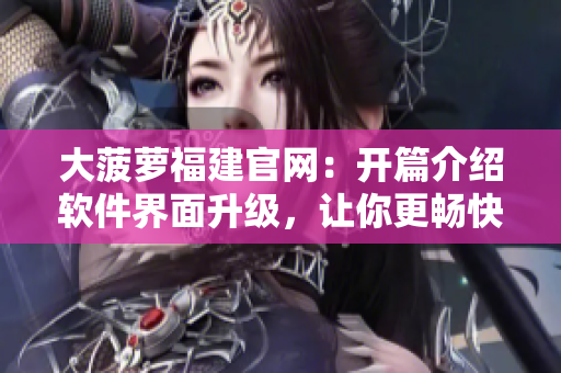 大菠萝福建官网：开篇介绍软件界面升级，让你更畅快淋漓！