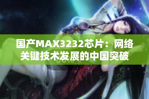 国产MAX3232芯片：网络关键技术发展的中国突破