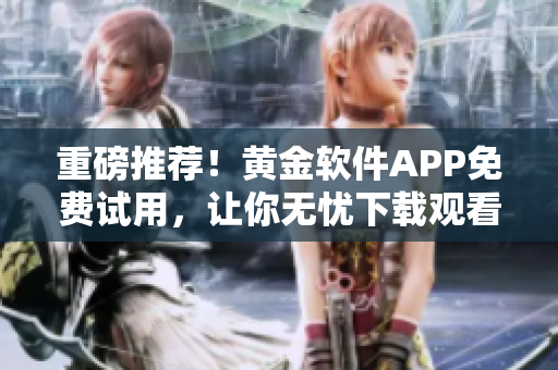 重磅推荐！黄金软件APP免费试用，让你无忧下载观看