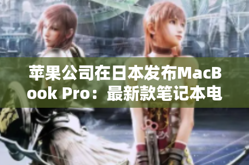 苹果公司在日本发布MacBook Pro：最新款笔记本电脑