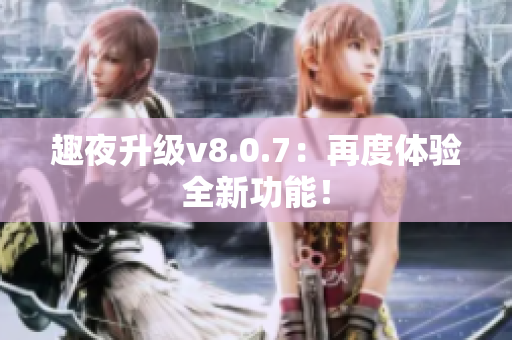 趣夜升级v8.0.7：再度体验全新功能！