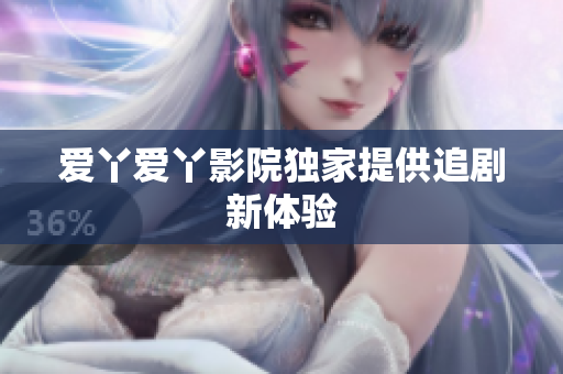 爱丫爱丫影院独家提供追剧新体验