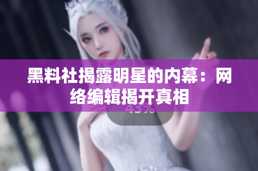 黑料社揭露明星的内幕：网络编辑揭开真相