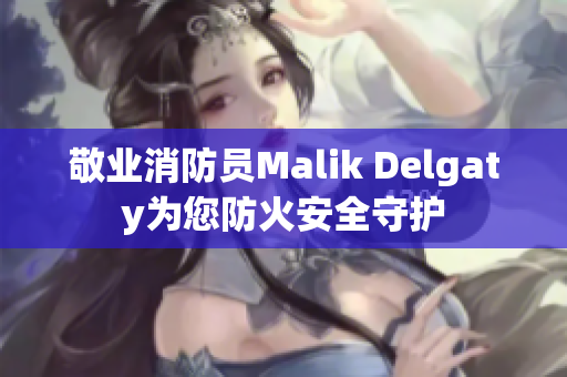 敬业消防员Malik Delgaty为您防火安全守护
