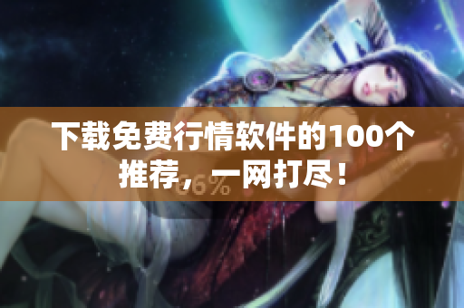 下载免费行情软件的100个推荐，一网打尽！