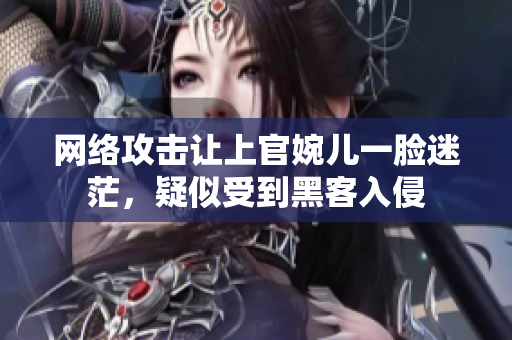 网络攻击让上官婉儿一脸迷茫，疑似受到黑客入侵