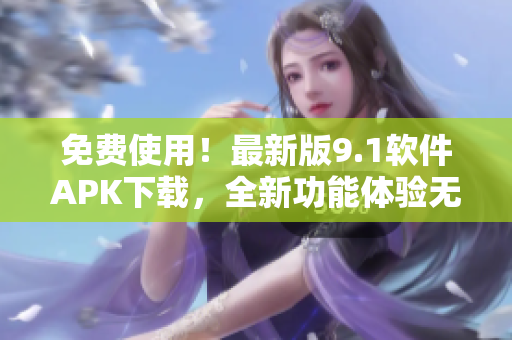 免费使用！最新版9.1软件APK下载，全新功能体验无限！
