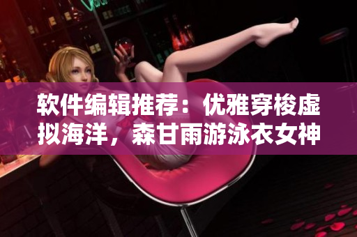 软件编辑推荐：优雅穿梭虚拟海洋，森甘雨游泳衣女神器