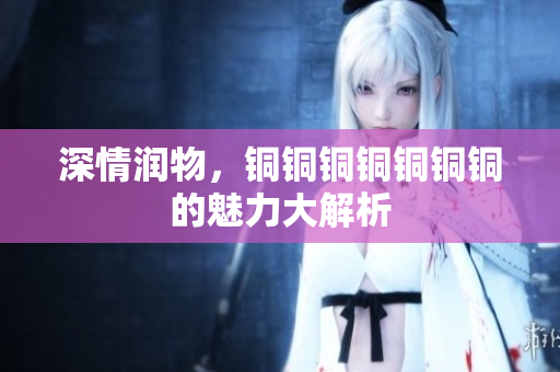 深情润物，铜铜铜铜铜铜铜的魅力大解析