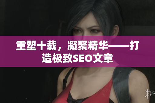 重塑十载，凝聚精华——打造极致SEO文章