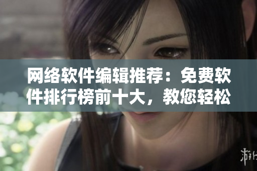 网络软件编辑推荐：免费软件排行榜前十大，教您轻松管理您的电脑！