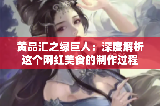 黄品汇之绿巨人：深度解析这个网红美食的制作过程