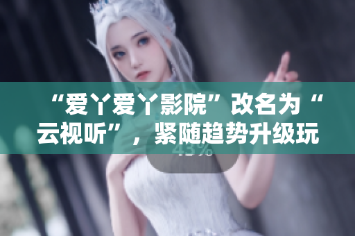 “爱丫爱丫影院”改名为“云视听”，紧随趋势升级玩法