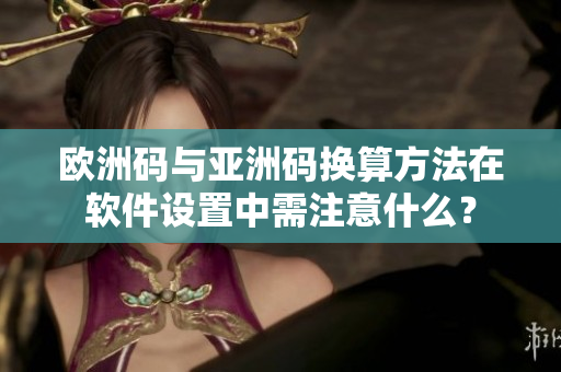 欧洲码与亚洲码换算方法在软件设置中需注意什么？