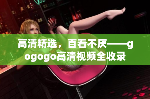 高清精选，百看不厌——gogogo高清视频全收录