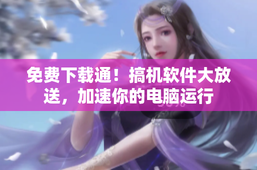 免费下载通！搞机软件大放送，加速你的电脑运行