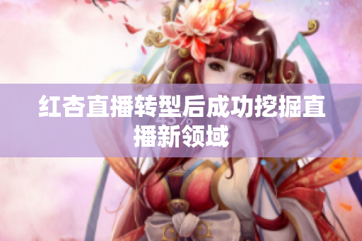 红杏直播转型后成功挖掘直播新领域