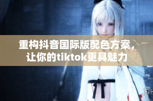 重构抖音国际版配色方案，让你的tiktok更具魅力
