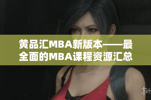 黄品汇MBA新版本——最全面的MBA课程资源汇总