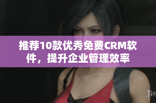 推荐10款优秀免费CRM软件，提升企业管理效率