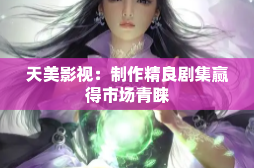 天美影视：制作精良剧集赢得市场青睐