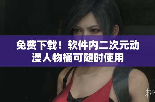 免费下载！软件内二次元动漫人物桶可随时使用