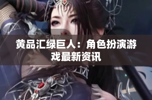 黄品汇绿巨人：角色扮演游戏最新资讯