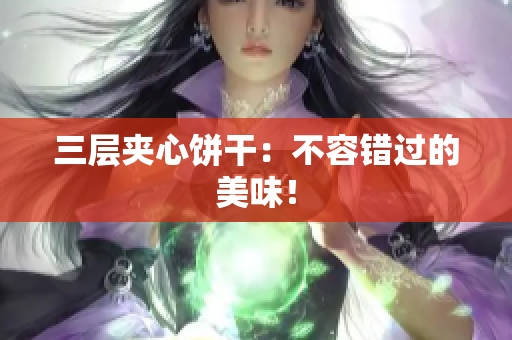 三层夹心饼干：不容错过的美味！