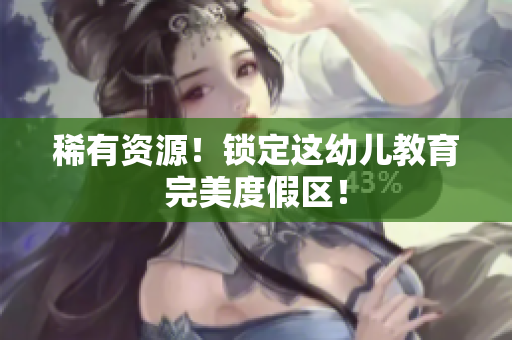 稀有资源！锁定这幼儿教育完美度假区！