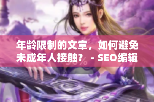 年龄限制的文章，如何避免未成年人接触？ - SEO编辑