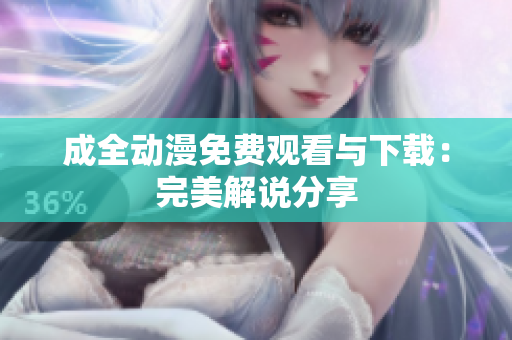 成全动漫免费观看与下载：完美解说分享