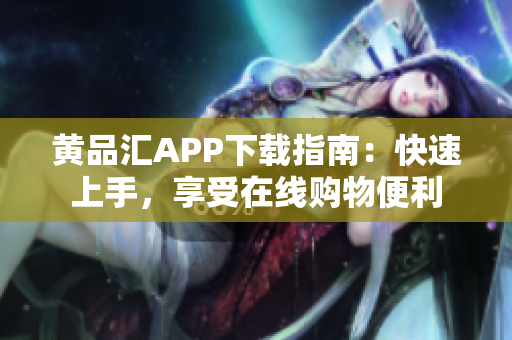 黄品汇APP下载指南：快速上手，享受在线购物便利