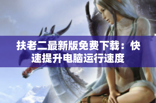 扶老二最新版免费下载：快速提升电脑运行速度