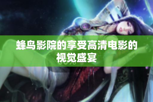 蜂鸟影院的享受高清电影的视觉盛宴