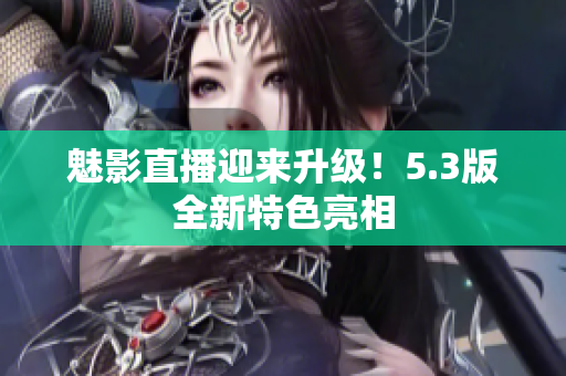 魅影直播迎来升级！5.3版全新特色亮相