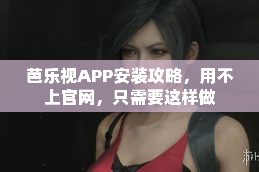 芭乐视APP安装攻略，用不上官网，只需要这样做