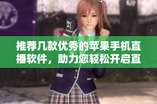 推荐几款优秀的苹果手机直播软件，助力您轻松开启直播之旅
