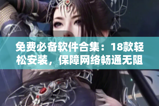 免费必备软件合集：18款轻松安装，保障网络畅通无阻！