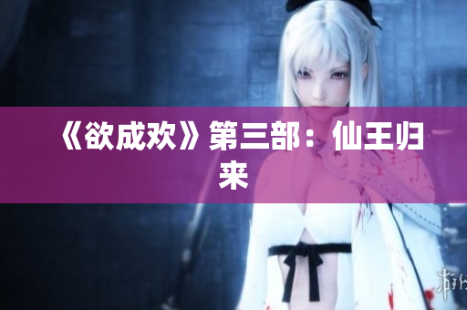 《欲成欢》第三部：仙王归来